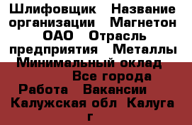 Шлифовщик › Название организации ­ Магнетон, ОАО › Отрасль предприятия ­ Металлы › Минимальный оклад ­ 20 000 - Все города Работа » Вакансии   . Калужская обл.,Калуга г.